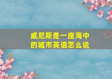 威尼斯是一座海中的城市英语怎么说