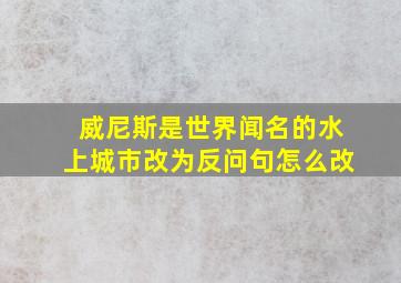 威尼斯是世界闻名的水上城市改为反问句怎么改