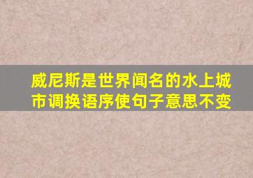 威尼斯是世界闻名的水上城市调换语序使句子意思不变