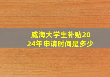 威海大学生补贴2024年申请时间是多少