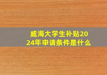 威海大学生补贴2024年申请条件是什么