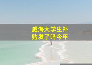 威海大学生补贴发了吗今年