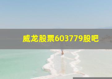 威龙股票603779股吧