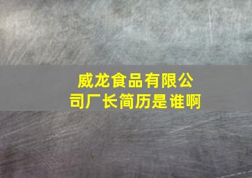 威龙食品有限公司厂长简历是谁啊