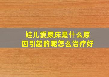 娃儿爱尿床是什么原因引起的呢怎么治疗好