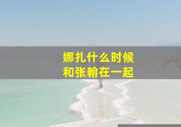 娜扎什么时候和张翰在一起