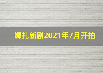 娜扎新剧2021年7月开拍