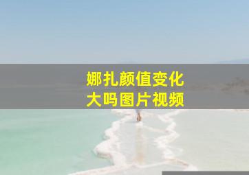 娜扎颜值变化大吗图片视频