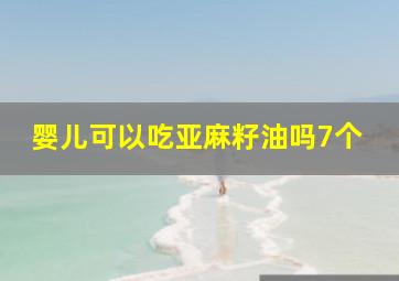 婴儿可以吃亚麻籽油吗7个