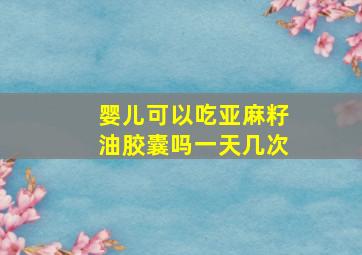 婴儿可以吃亚麻籽油胶囊吗一天几次