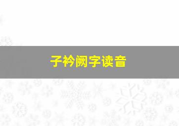 子衿阙字读音