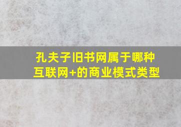 孔夫子旧书网属于哪种互联网+的商业模式类型