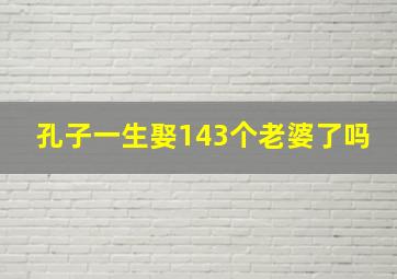 孔子一生娶143个老婆了吗