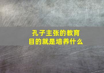 孔子主张的教育目的就是培养什么