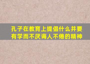 孔子在教育上提倡什么并要有学而不厌诲人不倦的精神