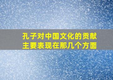 孔子对中国文化的贡献主要表现在那几个方面