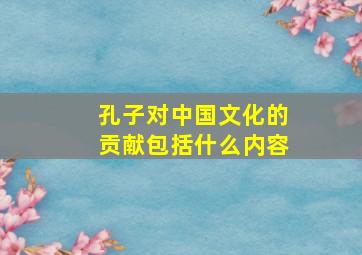 孔子对中国文化的贡献包括什么内容