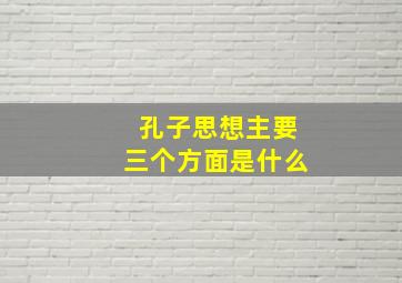 孔子思想主要三个方面是什么