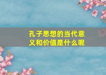 孔子思想的当代意义和价值是什么呢