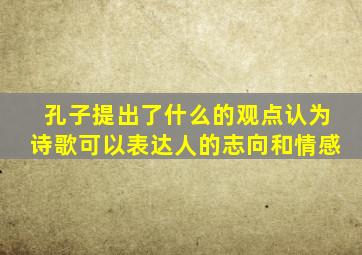 孔子提出了什么的观点认为诗歌可以表达人的志向和情感