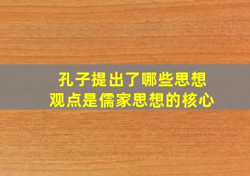 孔子提出了哪些思想观点是儒家思想的核心