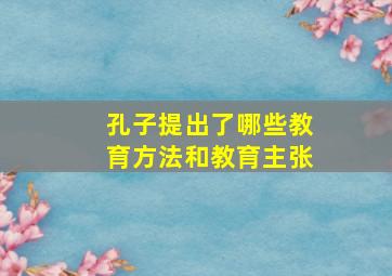 孔子提出了哪些教育方法和教育主张