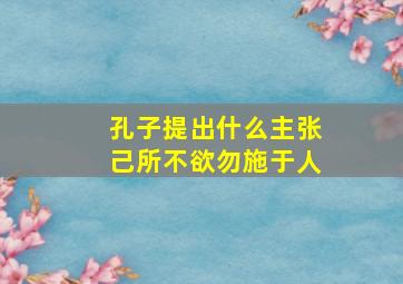 孔子提出什么主张己所不欲勿施于人