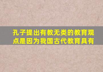 孔子提出有教无类的教育观点是因为我国古代教育具有