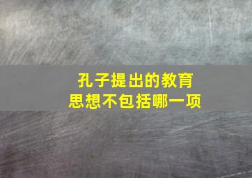 孔子提出的教育思想不包括哪一项