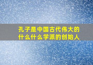 孔子是中国古代伟大的什么什么学派的创始人