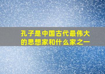 孔子是中国古代最伟大的思想家和什么家之一