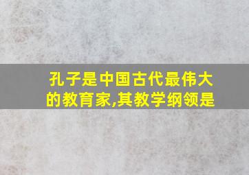 孔子是中国古代最伟大的教育家,其教学纲领是