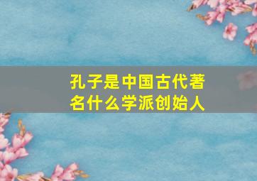 孔子是中国古代著名什么学派创始人