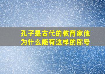 孔子是古代的教育家他为什么能有这样的称号