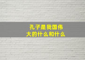 孔子是我国伟大的什么和什么