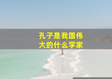 孔子是我国伟大的什么学家