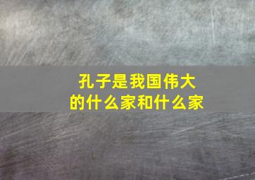 孔子是我国伟大的什么家和什么家