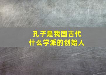 孔子是我国古代什么学派的创始人