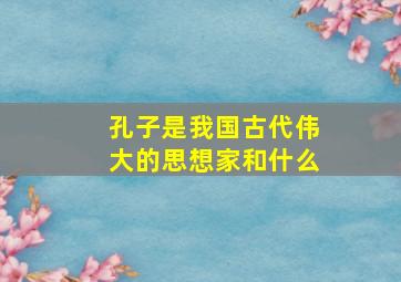 孔子是我国古代伟大的思想家和什么