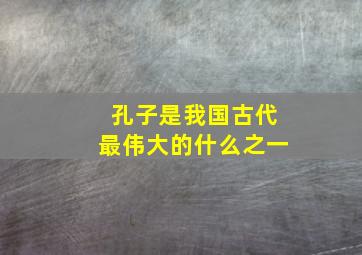 孔子是我国古代最伟大的什么之一