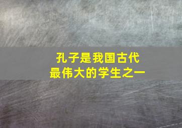 孔子是我国古代最伟大的学生之一