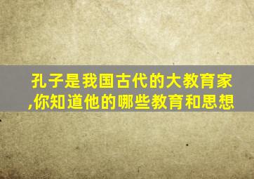 孔子是我国古代的大教育家,你知道他的哪些教育和思想