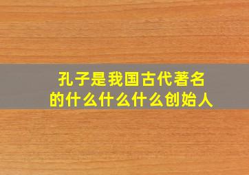 孔子是我国古代著名的什么什么什么创始人