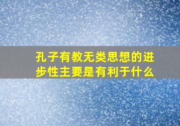 孔子有教无类思想的进步性主要是有利于什么