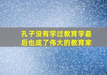 孔子没有学过教育学最后也成了伟大的教育家