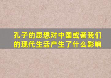 孔子的思想对中国或者我们的现代生活产生了什么影响