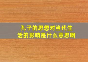 孔子的思想对当代生活的影响是什么意思啊