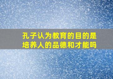 孔子认为教育的目的是培养人的品德和才能吗