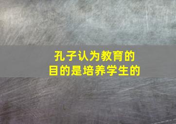 孔子认为教育的目的是培养学生的