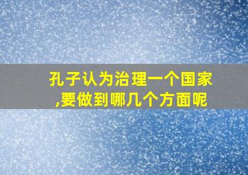 孔子认为治理一个国家,要做到哪几个方面呢